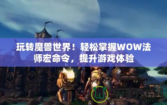 玩轉(zhuǎn)魔獸世界！輕松掌握WOW法師宏命令，提升游戲體驗