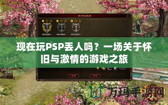 現(xiàn)在玩PSP丟人嗎？一場關(guān)于懷舊與激情的游戲之旅