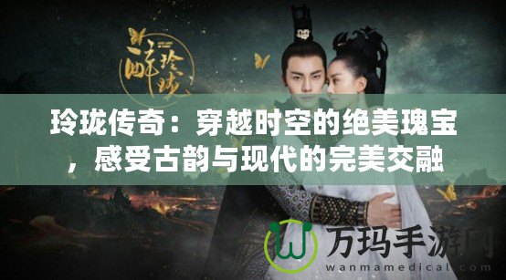 玲瓏傳奇：穿越時(shí)空的絕美瑰寶，感受古韻與現(xiàn)代的完美交融