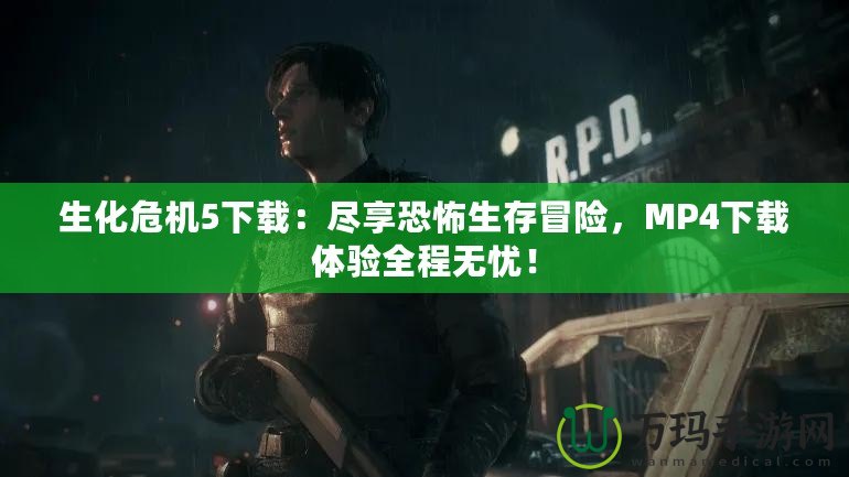 生化危機(jī)5下載：盡享恐怖生存冒險(xiǎn)，MP4下載體驗(yàn)全程無(wú)憂(yōu)！
