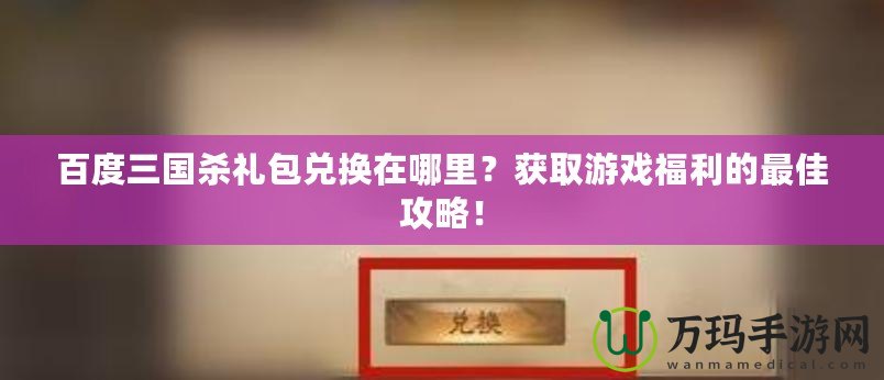 百度三國殺禮包兌換在哪里？獲取游戲福利的最佳攻略！