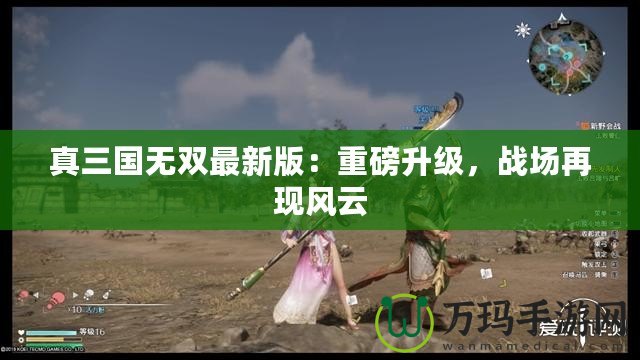 真三國(guó)無雙最新版：重磅升級(jí)，戰(zhàn)場(chǎng)再現(xiàn)風(fēng)云