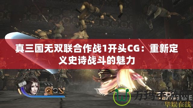 真三國(guó)無(wú)雙聯(lián)合作戰(zhàn)1開頭CG：重新定義史詩(shī)戰(zhàn)斗的魅力