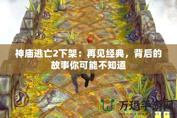 神廟逃亡2下架：再見經(jīng)典，背后的故事你可能不知道