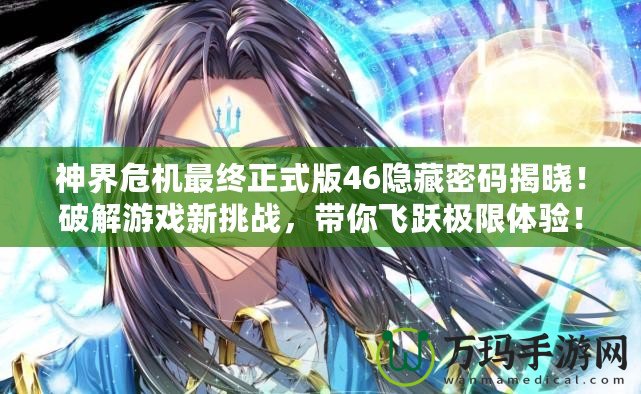 神界危機最終正式版46隱藏密碼揭曉！破解游戲新挑戰(zhàn)，帶你飛躍極限體驗！