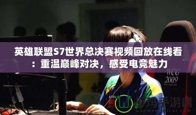 英雄聯(lián)盟S7世界總決賽視頻回放在線看：重溫巔峰對決，感受電競魅力