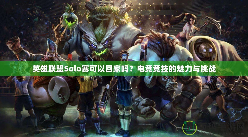 英雄聯(lián)盟Solo賽可以回家嗎？電競(jìng)競(jìng)技的魅力與挑戰(zhàn)