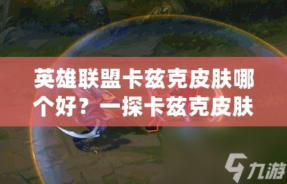 英雄聯(lián)盟卡茲克皮膚哪個好？一探卡茲克皮膚的魅力與選擇