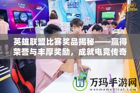 英雄聯(lián)盟比賽獎(jiǎng)品揭秘——贏得榮譽(yù)與豐厚獎(jiǎng)勵(lì)，成就電競(jìng)傳奇