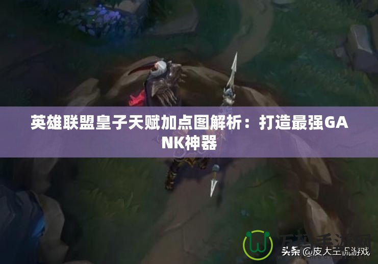 英雄聯(lián)盟皇子天賦加點圖解析：打造最強GANK神器