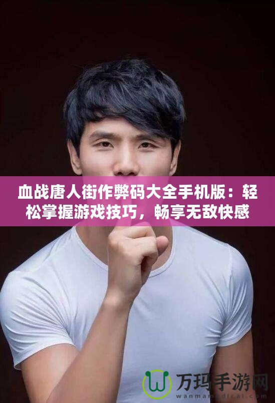 血戰(zhàn)唐人街作弊碼大全手機版：輕松掌握游戲技巧，暢享無敵快感！