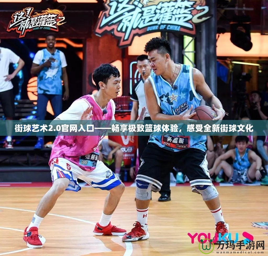 街球藝術(shù)2.0官網(wǎng)入口——暢享極致籃球體驗(yàn)，感受全新街球文化