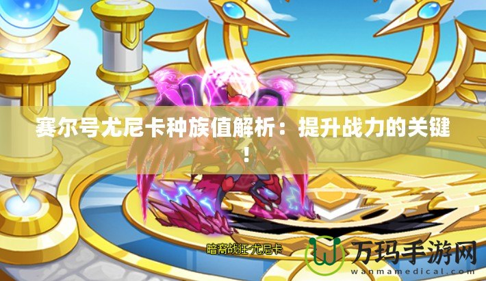 賽爾號(hào)尤尼卡種族值解析：提升戰(zhàn)力的關(guān)鍵！