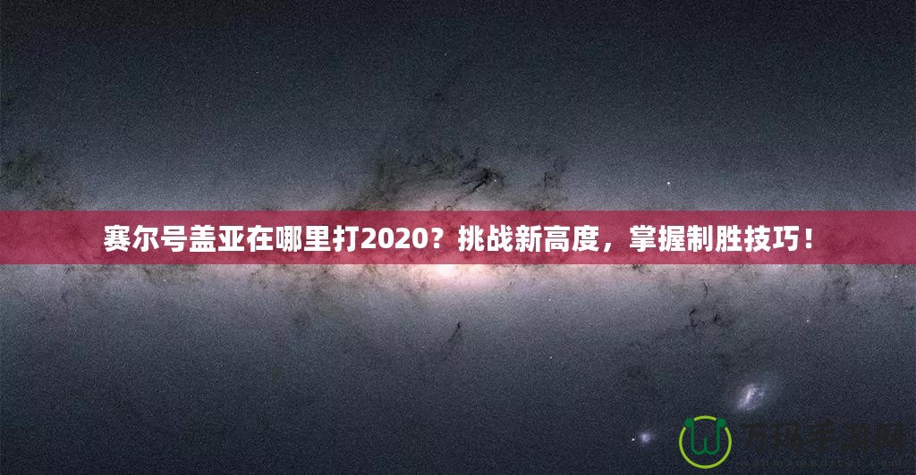 賽爾號(hào)蓋亞在哪里打2020？挑戰(zhàn)新高度，掌握制勝技巧！