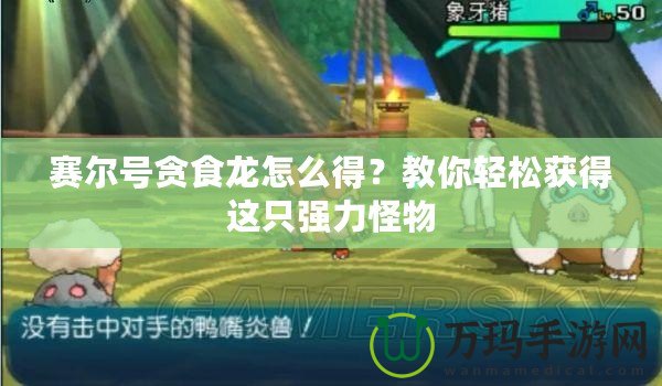 賽爾號貪食龍怎么得？教你輕松獲得這只強力怪物