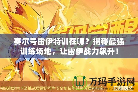 賽爾號雷伊特訓在哪？揭秘最強訓練場地，讓雷伊戰(zhàn)力飆升！
