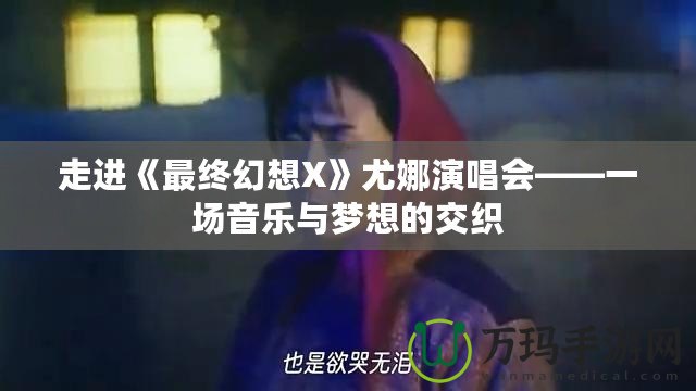 走進(jìn)《最終幻想X》尤娜演唱會(huì)——一場(chǎng)音樂(lè)與夢(mèng)想的交織