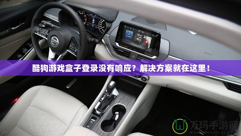 酷狗游戲盒子登錄沒有響應(yīng)？解決方案就在這里！