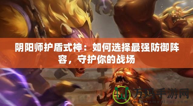 陰陽師護(hù)盾式神：如何選擇最強(qiáng)防御陣容，守護(hù)你的戰(zhàn)場