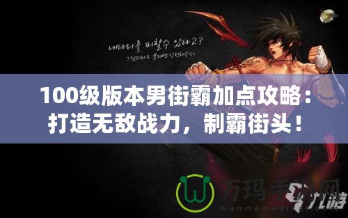 100級版本男街霸加點(diǎn)攻略：打造無敵戰(zhàn)力，制霸街頭！