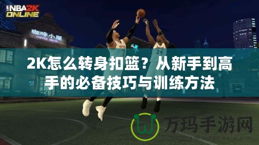 2K怎么轉(zhuǎn)身扣籃？從新手到高手的必備技巧與訓(xùn)練方法