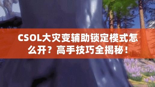 CSOL大災(zāi)變輔助鎖定模式怎么開？高手技巧全揭秘！