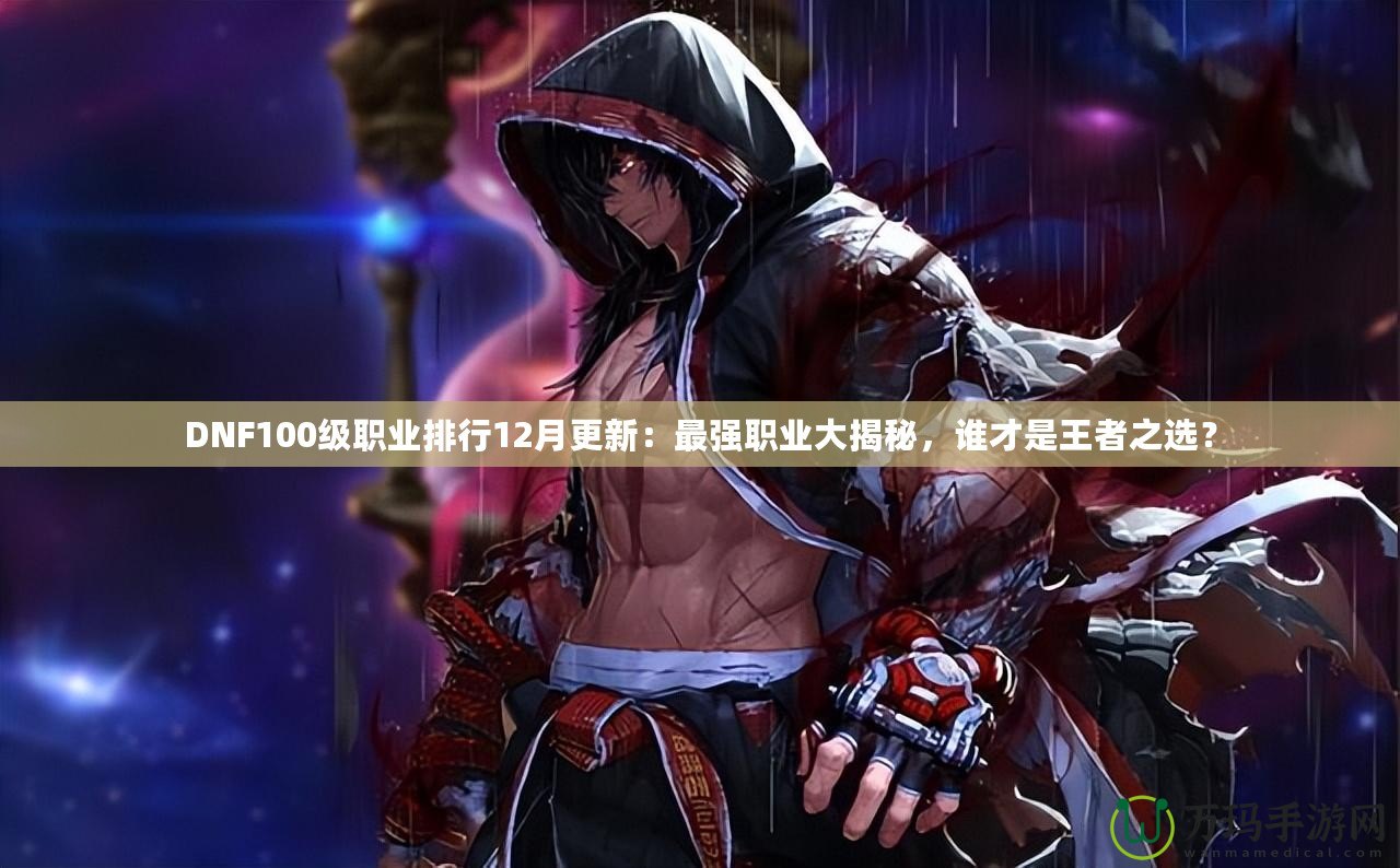 DNF100級(jí)職業(yè)排行12月更新：最強(qiáng)職業(yè)大揭秘，誰(shuí)才是王者之選？