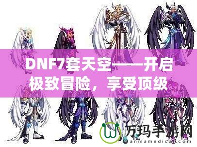 DNF7套天空——開啟極致冒險，享受頂級裝備盛宴！