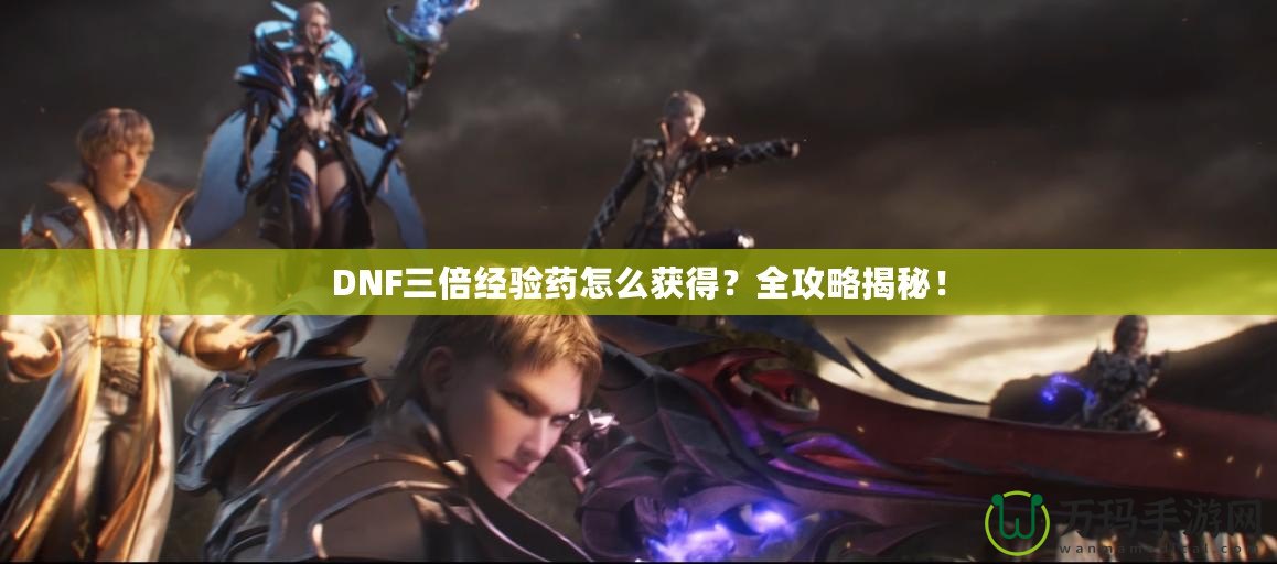 DNF三倍經(jīng)驗(yàn)藥怎么獲得？全攻略揭秘！