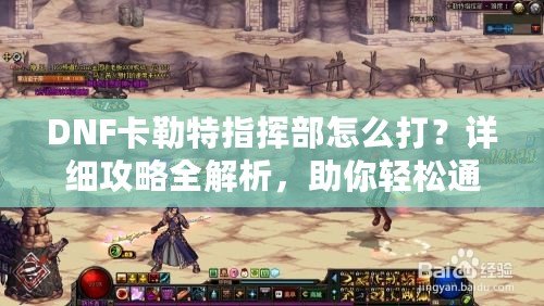 DNF卡勒特指揮部怎么打？詳細(xì)攻略全解析，助你輕松通關(guān)！