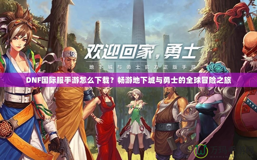 DNF國際服手游怎么下載？暢游地下城與勇士的全球冒險(xiǎn)之旅