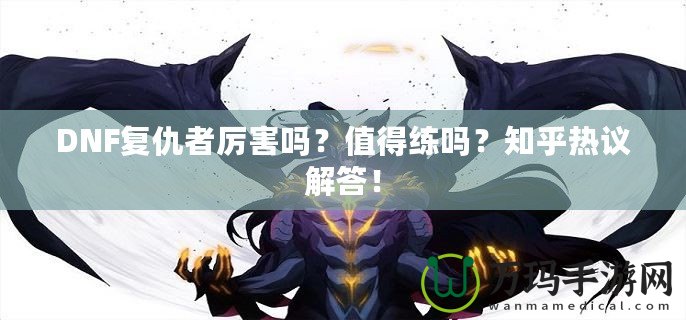DNF復(fù)仇者厲害嗎？值得練嗎？知乎熱議解答！