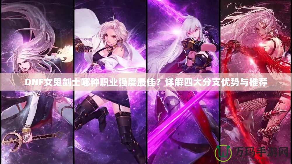 DNF女鬼劍士哪種職業(yè)強度最佳？詳解四大分支優(yōu)勢與推薦