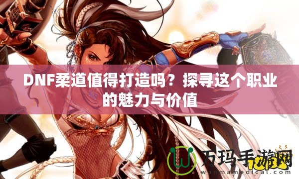 DNF柔道值得打造嗎？探尋這個職業(yè)的魅力與價值