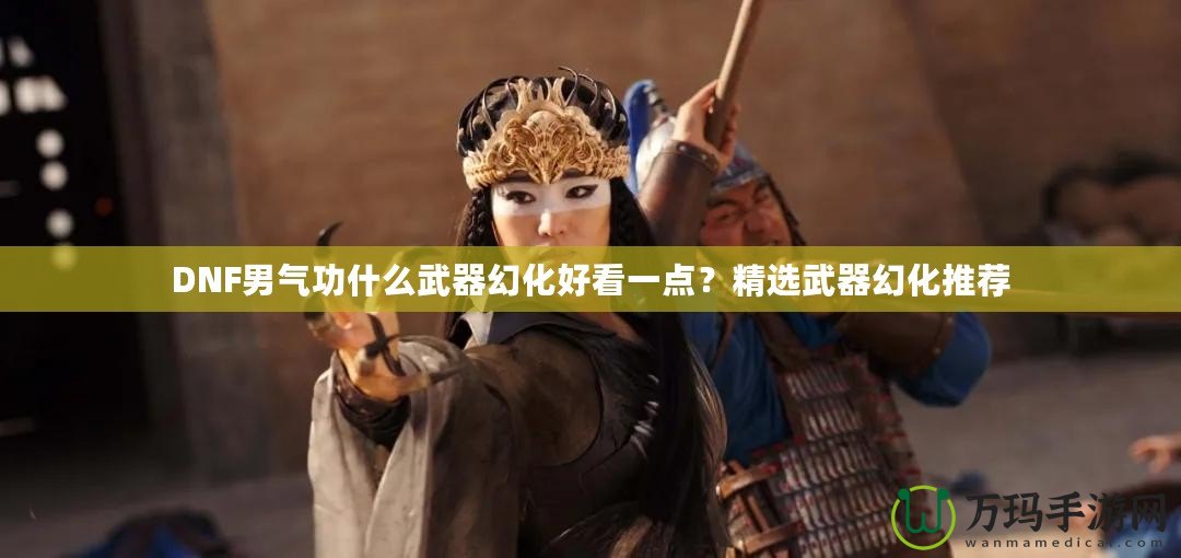 DNF男氣功什么武器幻化好看一點(diǎn)？精選武器幻化推薦
