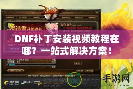 DNF補丁安裝視頻教程在哪？一站式解決方案！