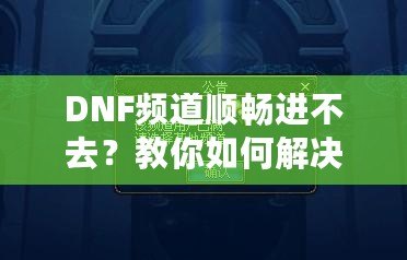DNF頻道順暢進不去？教你如何解決困擾，暢享游戲世界！