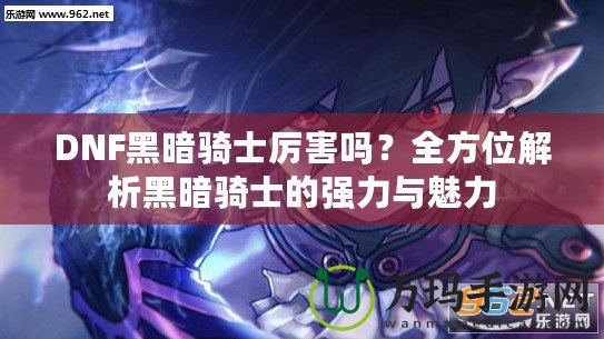 DNF黑暗騎士厲害嗎？全方位解析黑暗騎士的強(qiáng)力與魅力