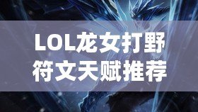 LOL龍女打野符文天賦推薦——全方位提升你的打野效率！