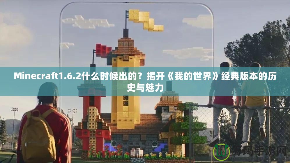 Minecraft1.6.2什么時(shí)候出的？揭開《我的世界》經(jīng)典版本的歷史與魅力