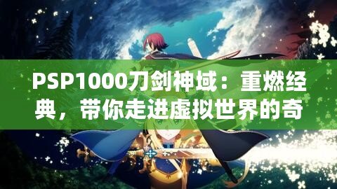 PSP1000刀劍神域：重燃經(jīng)典，帶你走進虛擬世界的奇幻冒險