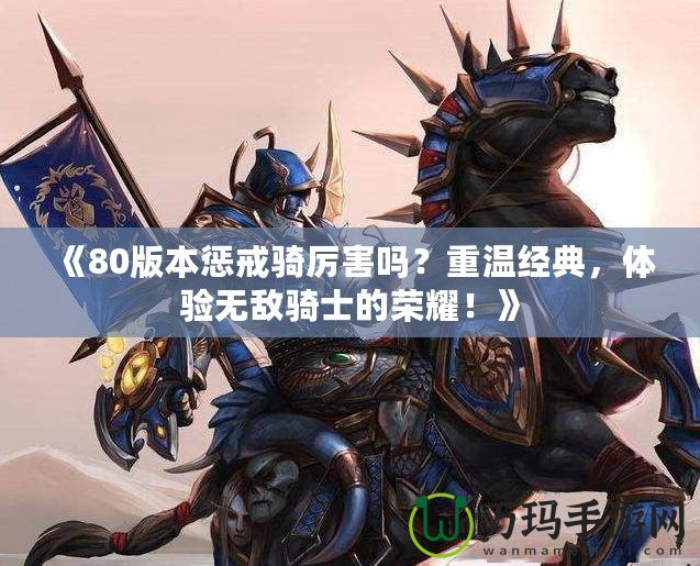 《80版本懲戒騎厲害嗎？重溫經(jīng)典，體驗無敵騎士的榮耀！》
