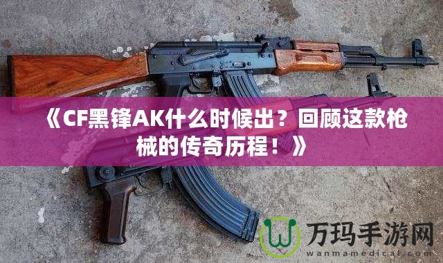《CF黑鋒AK什么時(shí)候出？回顧這款槍械的傳奇歷程！》