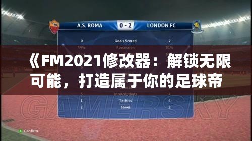 《FM2021修改器：解鎖無限可能，打造屬于你的足球帝國》