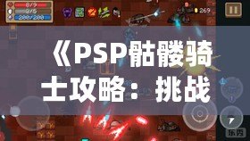 《PSP骷髏騎士攻略：挑戰(zhàn)不可能，成為戰(zhàn)場之王》