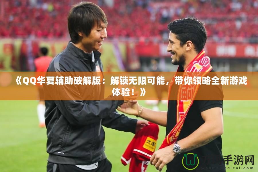 《QQ華夏輔助破解版：解鎖無限可能，帶你領略全新游戲體驗！》