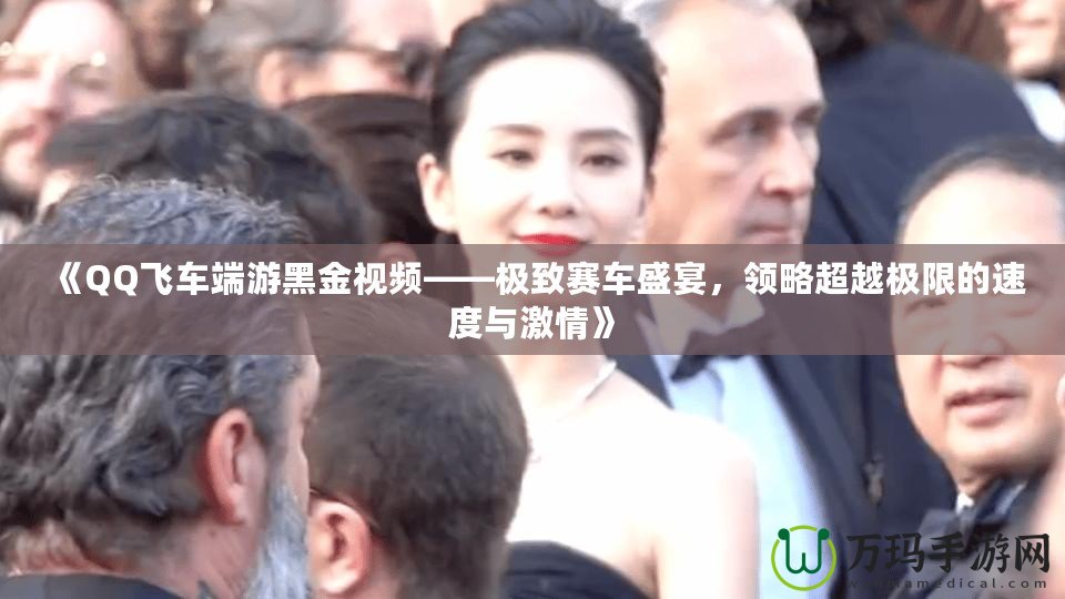 《QQ飛車端游黑金視頻——極致賽車盛宴，領(lǐng)略超越極限的速度與激情》
