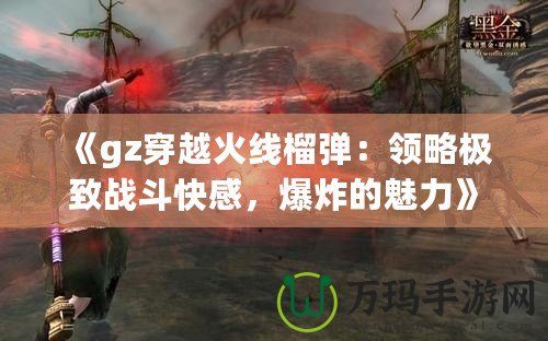 《gz穿越火線榴彈：領(lǐng)略極致戰(zhàn)斗快感，爆炸的魅力》