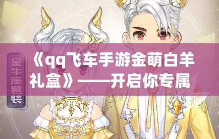 《qq飛車手游金萌白羊禮盒》——開啟你專屬的星座之旅，帶你飛躍夢想的巔峰！