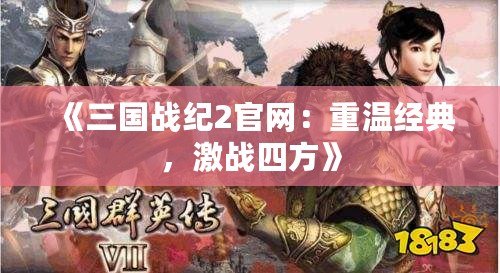 《三國戰(zhàn)紀(jì)2官網(wǎng)：重溫經(jīng)典，激戰(zhàn)四方》